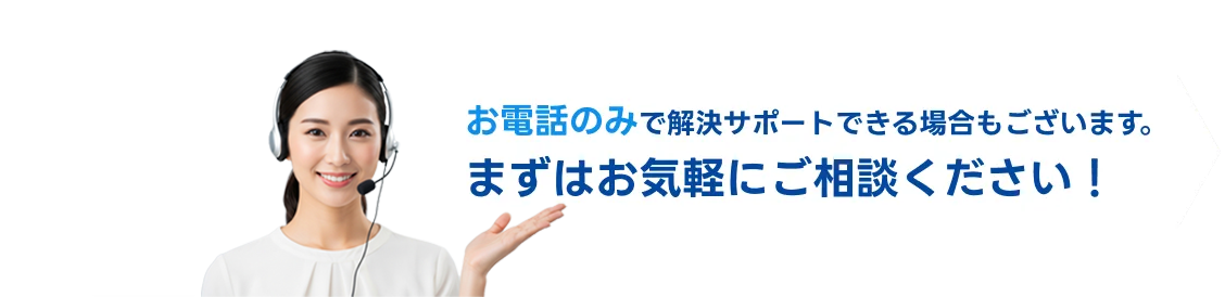 お電話のみで解決サポートできる場合もございます。気軽にご相談ください。
