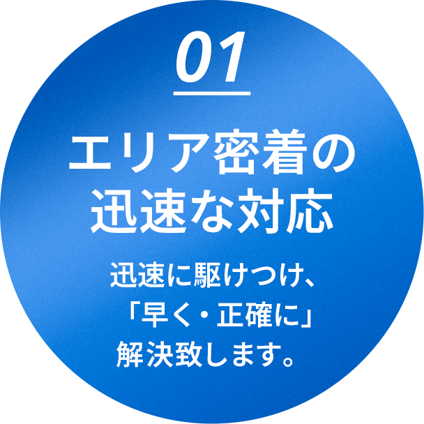 01 エリア密着の迅速な対応